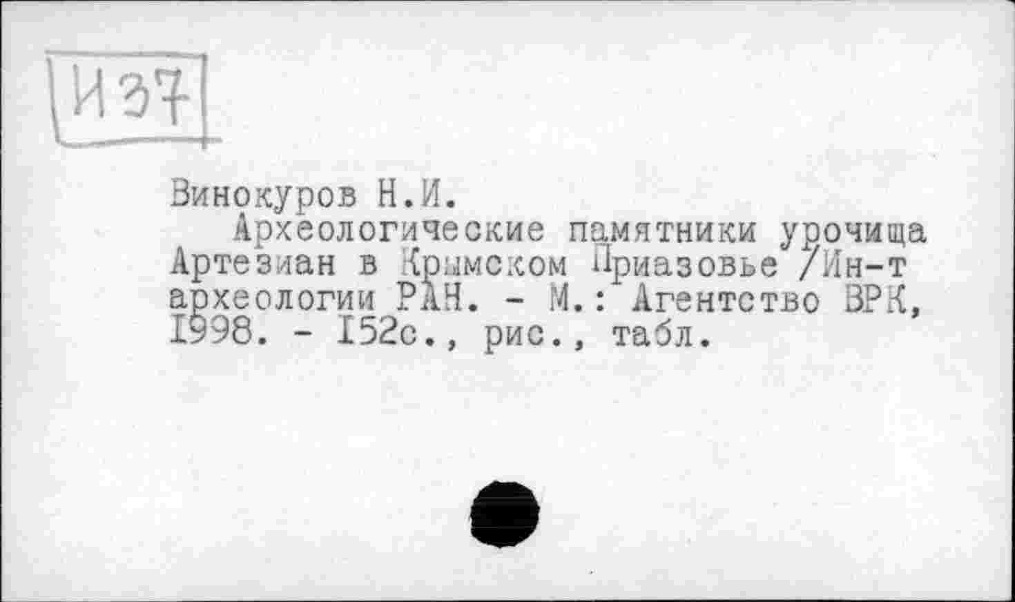 ﻿____	I
Винокуров Н.И.
Археологические памятники урочища Артезиан в {римском Приазовье /Ин-т археологии РАН. - М. : Агентство ВРК, 1998. - 152с., рис., табл.